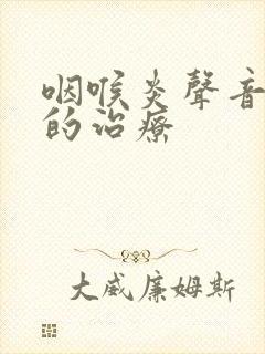 咽喉炎声音嘶哑的治疗