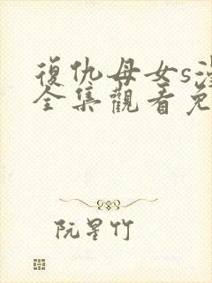复仇母女s漫画全集观看免费漫画网 复仇母女s漫画全集观看免费漫画网