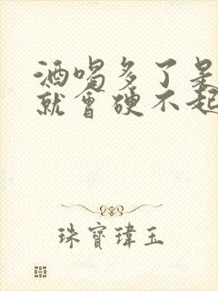 酒喝多了是不是就会硬不起来