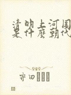 清明上河图画的是什么朝代