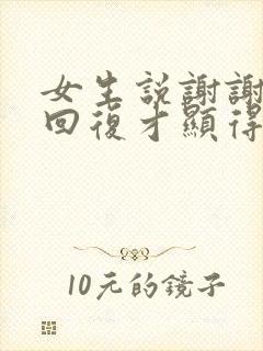 女生说谢谢怎么回复才显得高情商 女生说谢谢怎么回复才显得高情商
