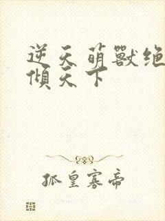 逆天萌兽绝世妖倾天下 逆天萌兽绝世妖倾天下