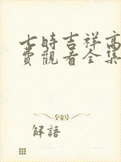 七时吉祥高清免费观看全集电视剧 七时吉祥高清免费观看全集电视剧