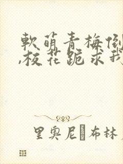 软萌青梅倒贴后,校花跪求我原谅