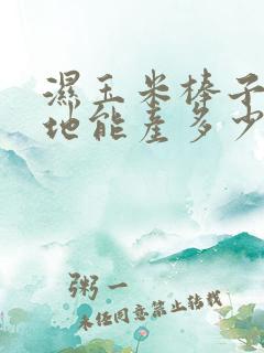 湿玉米棒子一亩地能产多少斤 湿玉米棒子一亩地能产多少斤