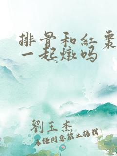 排骨和红枣能放一起炖吗