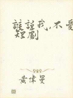 谁说我,不爱你 短剧