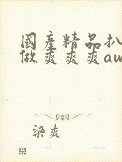 国产精品扒开腿做爽爽爽awww