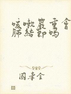 咳嗽严重会造成肺结节吗