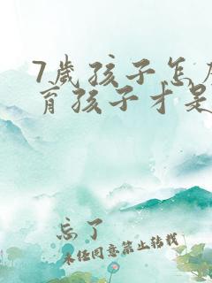 7岁孩子怎么教育孩子才是最正确的