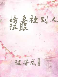 娇妻被别人巨茎征服 娇妻被别人巨茎征服