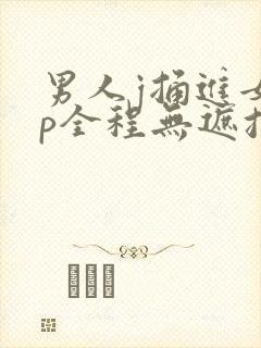 男人j捅进女人p全程无遮挡