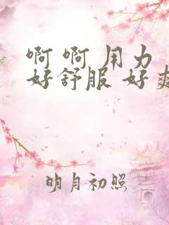 啊 啊 用力 好舒服 好爽 快