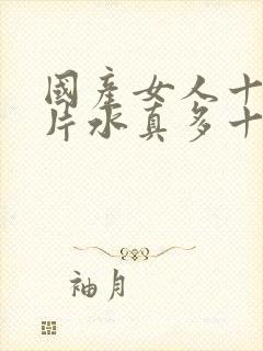 国产女人十八毛片水真多十八精品