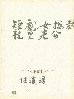 短剧,女总裁的龙皇老公