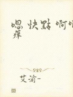嗯 快点 啊啊痒