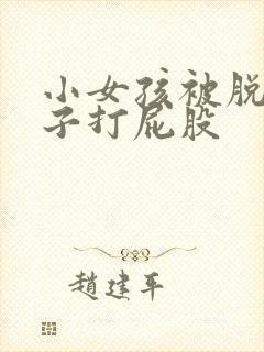 小女孩被脱了裤子打屁股 小女孩被脱了裤子打屁股