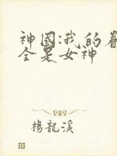 神国:我的眷属全是女神