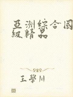 亚洲综合国产一级精品 亚洲综合国产一级精品
