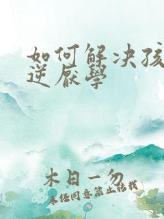 如何解决孩子叛逆厌学 如何解决孩子叛逆厌学