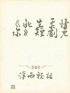 《此生柔情仅为你》短剧免费观看