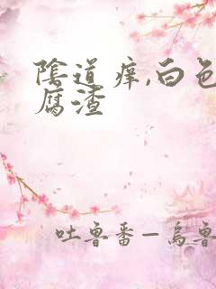 阴道痒,白色豆腐渣 阴道痒,白色豆腐渣