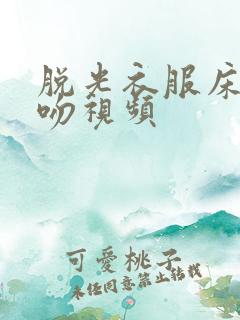 脱光衣服床上狂吻视频