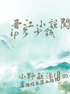 晋江小说阅读vip多少钱 晋江小说阅读vip多少钱