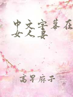 中文字幕在线熟女人妻 中文字幕在线熟女人妻