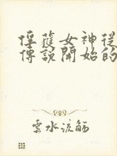 俘获女神从龙王传说开始的小说 俘获女神从龙王传说开始的小说