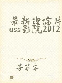 最新理伦片eeuss影院2012