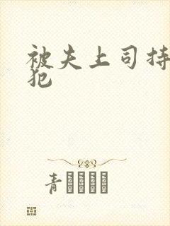 被夫上司持久侵犯 被夫上司持久侵犯