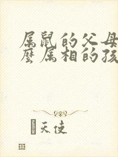 属鼠的父母生什么属相的孩子好 属鼠的父母生什么属相的孩子好