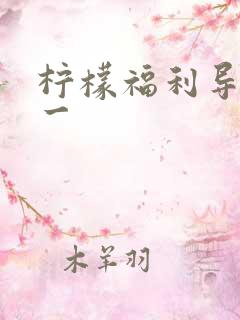 柠檬福利导航第一 柠檬福利导航第一