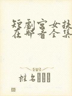 短剧宫女扶摇录在哪看全集