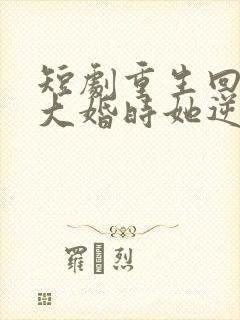 短剧重生回夫君大婚时她逆风翻盘 短剧重生回夫君大婚时她逆风翻盘