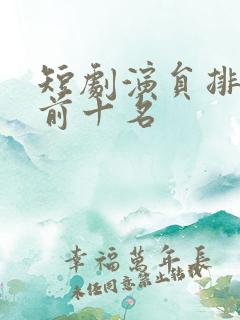 短剧演员排行榜前十名