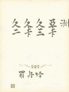 久久久亚洲一卡二卡三卡 久久久亚洲一卡二卡三卡