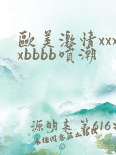 欧美激情xxxxbbbb喷潮 欧美激情xxxxbbbb喷潮