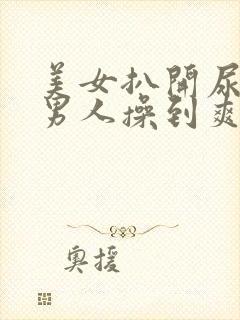 美女扒开尿口让男人操到爽