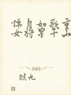 锦月如歌重生之女将星千山茶客全文免费读 锦月如歌重生之女将星千山茶客全文免费读