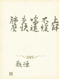 肺炎喘不上气怎么快速缓解