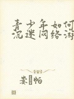 青少年如何改掉沉迷网络游戏