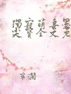 独宠萌妻墨少心尖宝全文免费阅读 独宠萌妻墨少心尖宝全文免费阅读