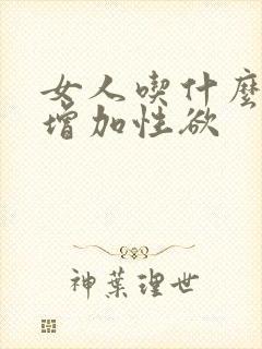 女人吃什么可以增加性欲 女人吃什么可以增加性欲