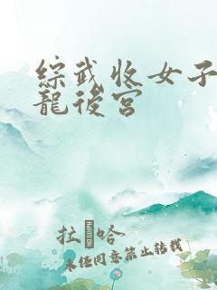 综武收女子之颠龙后宫 综武收女子之颠龙后宫