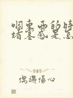 咽东西的时候有堵塞感是怎么回事