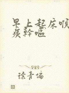 早上起床喉咙有痰干呕