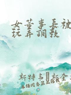 女董事长被下属玩弄调教