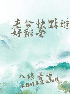 老公快点进来吧好难受